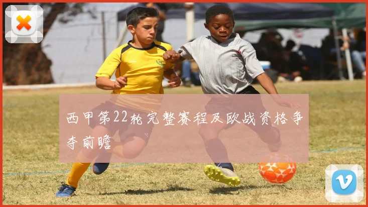 西甲第22轮完整赛程及欧战资格争夺前瞻