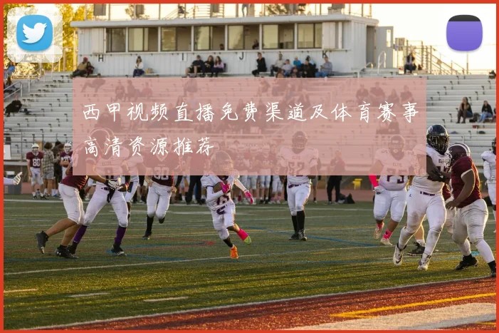 西甲视频直播免费渠道及体育赛事高清资源推荐