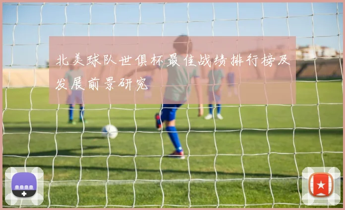 北美球队世俱杯最佳战绩排行榜及发展前景研究