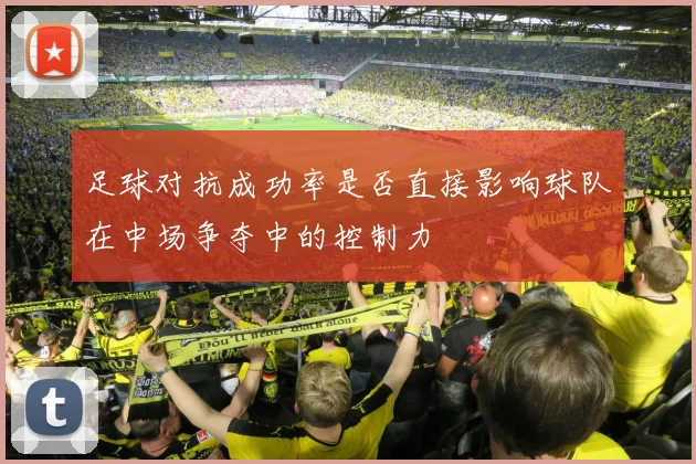 足球对抗成功率是否直接影响球队在中场争夺中的控制力