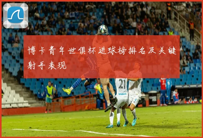 博卡青年世俱杯进球榜排名及关键射手表现