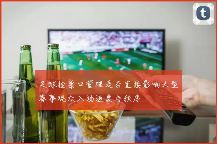足球检票口管理是否直接影响大型赛事观众入场速度与秩序