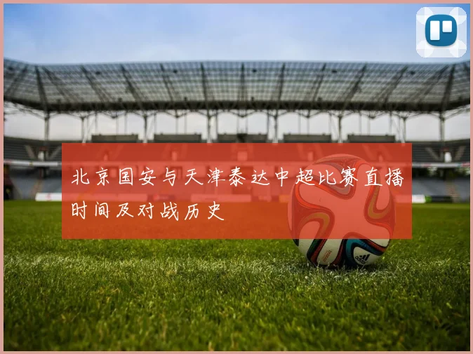 北京国安与天津泰达中超比赛直播时间及对战历史