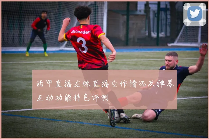 西甲直播龙珠直播合作情况及弹幕互动功能特色评测