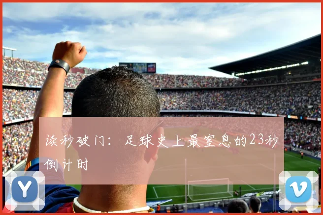 读秒破门：足球史上最窒息的23秒倒计时