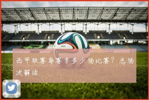 西甲联赛每赛季多少场比赛？总场次解读