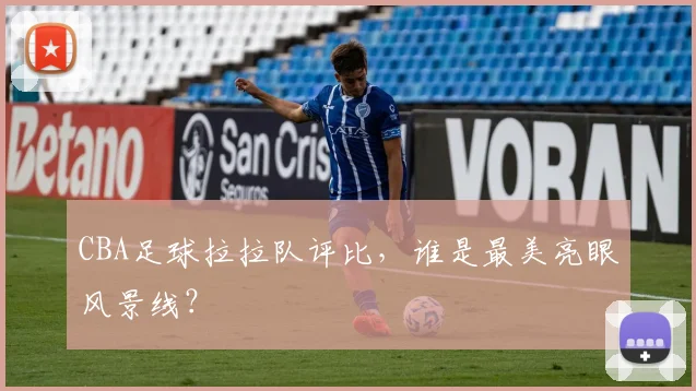 CBA足球拉拉队评比，谁是最美亮眼风景线？